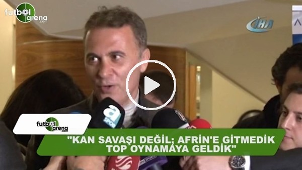 Fikret Orman: "Kan savaşı değil, Afrin'e gitmedik top oynamaya geldik"