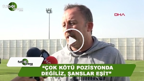 Sergen Yalçın: "Çok kötü pozisyonda değiliz, şanslar eşit"
