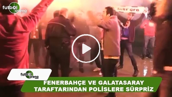 Fenerbahçe ve Galatasaray taraftartarından polislere sürpriz