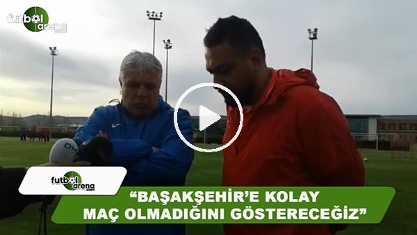 Sumudica: "Başakşehir'e kolay olmadığını göstereceğiz"