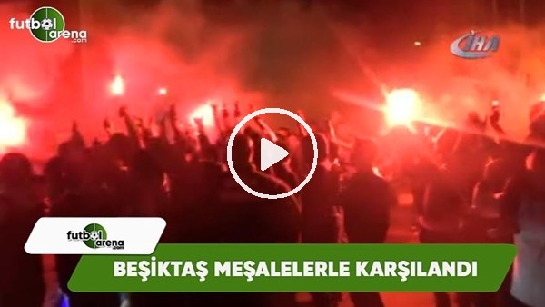 Beşiktaş meşalelerle karşılandı