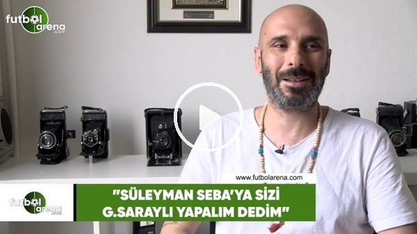 Birol Namoğlu: "Süleyman Seba'ya sizi Galatasaraylı yapalım dedim"