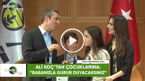 Ali Koç'tan çocuklarına: "Babanızla gurur duyacaksınız"