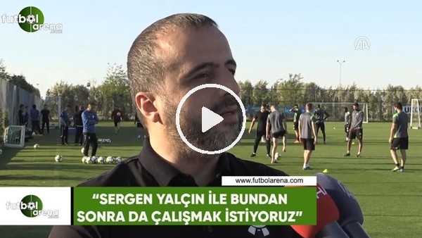 Celalettin Çakıcı: "Sergen Yalçın ile bundan sonra da çalışmak istiyoruz"