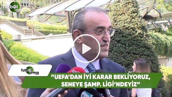 Abdurrahim Albayrak: "UEFA'dan iyi bir karar bekliyoruz, sene Şampiyonlar Ligi'ndeyiz"