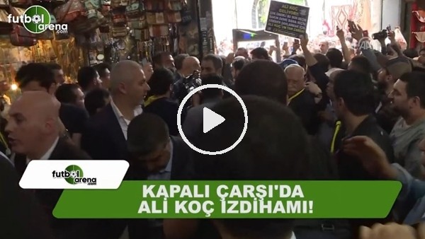 Kapalı Çarşı'da Ali Koç izdihamı!