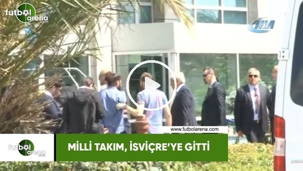 Milli Takım, İsviçre'ye gitti