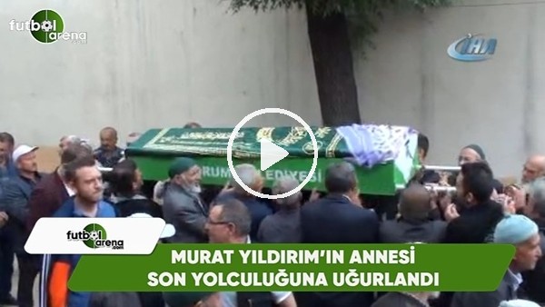 Murat Yıldırım'ın annesi son yolculuğuna uğurlandı