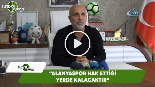 Hasan Çavuşoğlu: "Alanyaspor hak ettiği yerde kalacaktır"