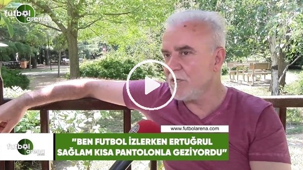 Turgay Demir: "Ben futbol izlerken, Ertuğrul Sağlam kısa pantolonla geziyordu"