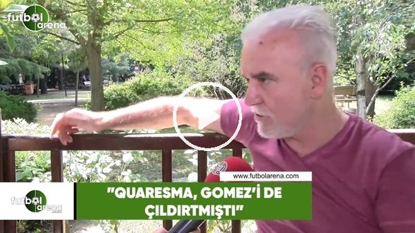 Turgay Demir: "Quaresma, Gomez'i de çıldırmıştı"