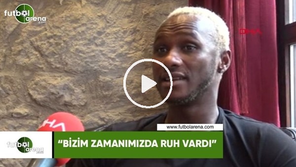 Yattara: "Bizim zamanımızda ruh vardı"