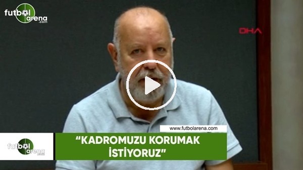 Nursal Bilgin: "Kadromuzu korumak istiyoruz"