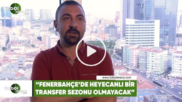 Kerem Akbaş: "Fenerbahçe'de heyecanlı bir transfer sezonu olmayacak"