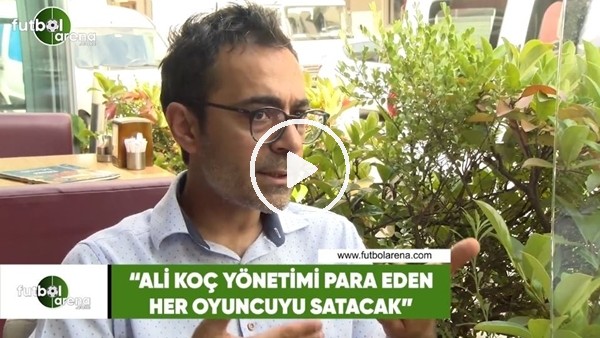 Ahmet Ercanlar: "Ali Koç yönetimi para eden her oyuncuyu satabilir"