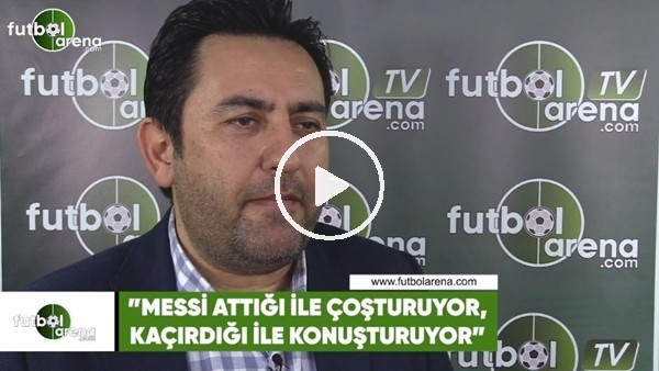 Fatih Doğan: "Messi attığı ile coşturuyor kaçırdığı ile konuşturuyor"