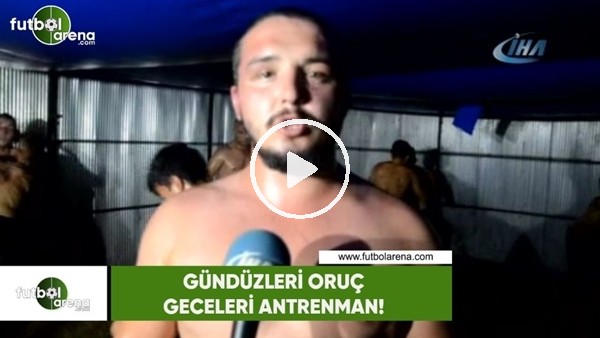Gündüzleri oruç, geceleri antrenman!