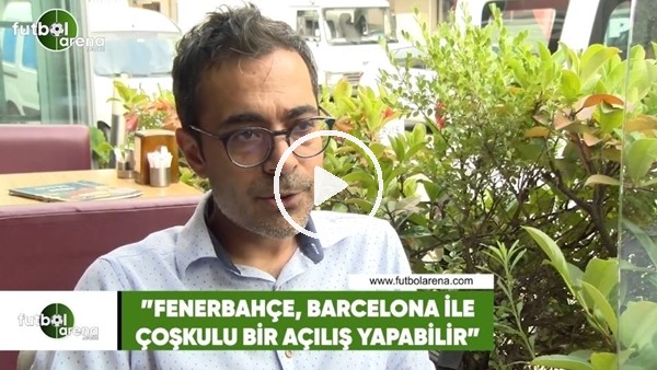 Ahmet Ercanlar: "Fenerbahçe, Barcelona ile coşkulu bir açılış yapabilir"