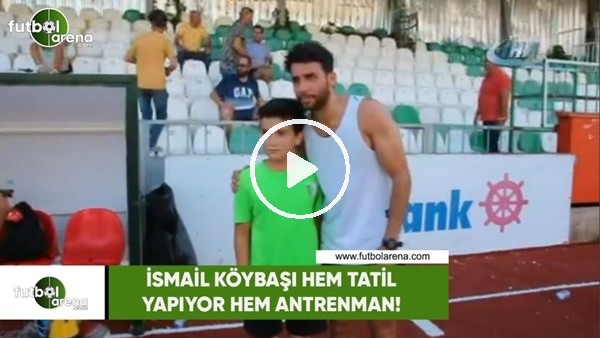 İsmail Köybaşı hem tatil yapıyor hem de antrenman