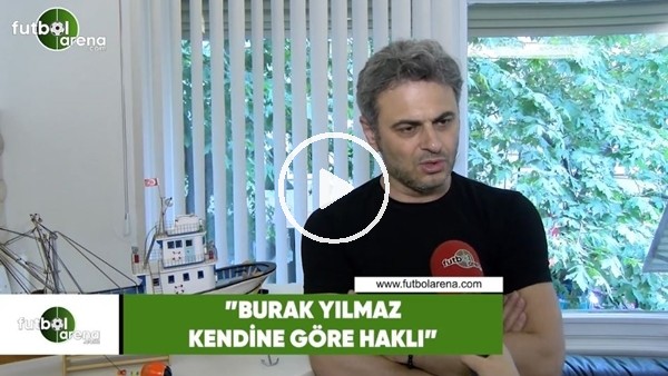 Olcay Çakır: "Burak Yılmaz kendine göre haklı"