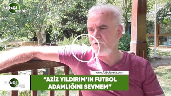 Turgay Demir: "Aziz Yıldırım'ın futbol adamlığını sevmem"