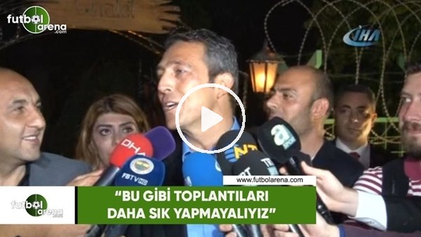 Ali Koç: "Bu gibi toplantıları daha sık yapmalıyız"