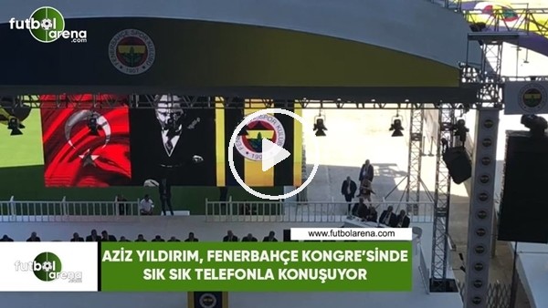 Aziz Yıldırım'ın Kongre'de sık sık telefonla konuşması dikkat çekti