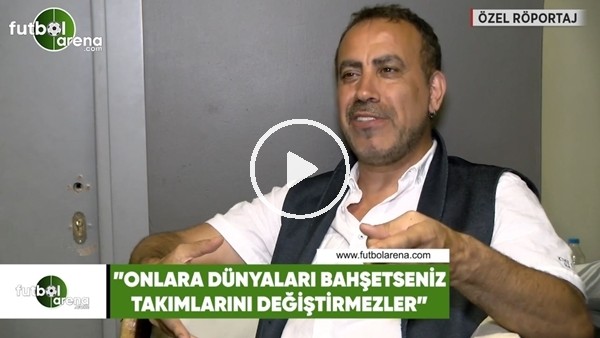 Haluk Levent: "Onlara dünyaları bahşetseniz takımlarını değiştirmezler"