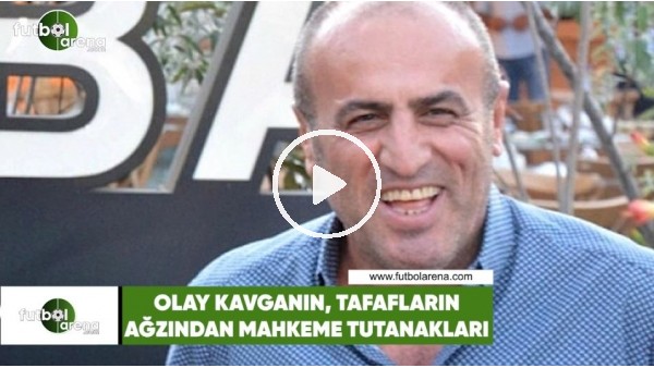 Olay kavganın tarafların ağzından mahkeme tutanakları
