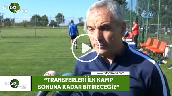 Rıza Çalımbay: "Transferleri ilk kamp sonuna kadar bitireceğiz"
