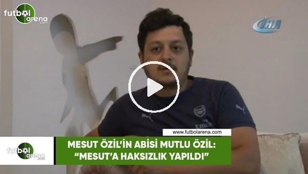 Mesut Özil'in abisi Mutlu Özil: "Mesut'a haksızlık yapıldı"