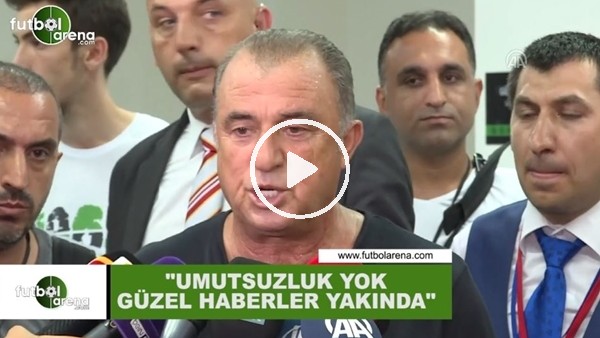 Fatih Terim: "Umutsuzluk yok güzel haberler yakında"
