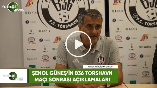 Şenol Güneş'in B36 Torshavn maçı sonrası açıklamaları