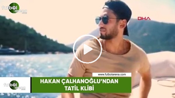 Hakan Çalhanoğlu'ndan tatil klibi