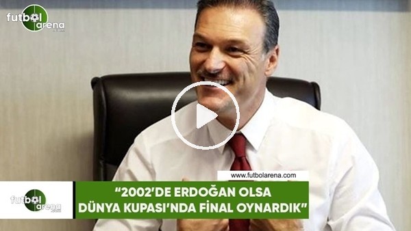 Alpay Özalan: "2002'de Recep Tayyip Erdoğan olsa dünya şampiyonu olurduk"