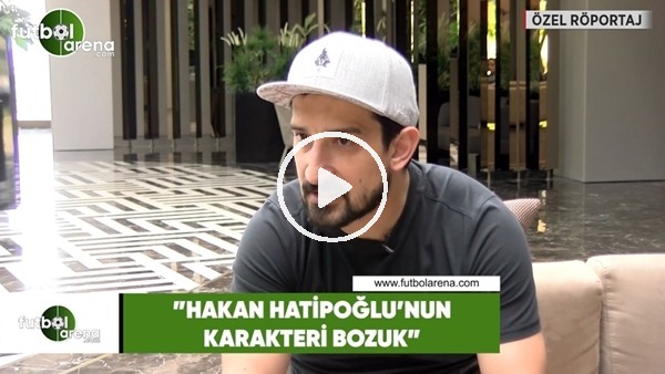 Serhat Akın: "Hakan Hatipoğlu'nun karakteri bozuk"