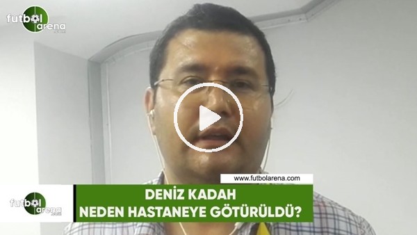 Deniz Kadah neden hastaneye götürüldü?
