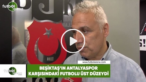 İsmail Er: "Beşiktaş'ın Antalyaspor karşısındaki futbolu üst düzeydi"