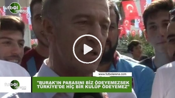 Ahmet Ağaoğlu: "Burak Yılmaz'ın parasını biz ödeyemezsek Türkiye'de hiçbir kulüp ödeyemez"