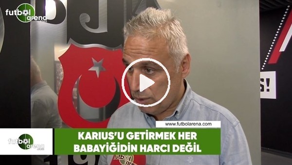 İsmail Er: "Karius'u getirmek her babayiğidin harcı değil"