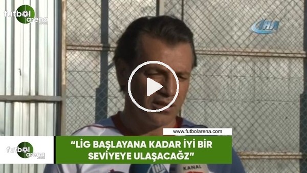 Tamer Tuna: "Lig başlayana kadar iyi bir seviyeye ulaşacağız"