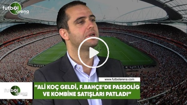 Ceyhun Kazancı: "Ali Koç geldi Fenerbahçe'de Passolig ve kombine satışları patladı"