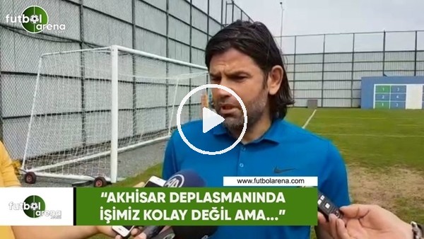 İbrahim Üzülmez: "Akhisar deplasmanında işimiz kolay değil ama..."