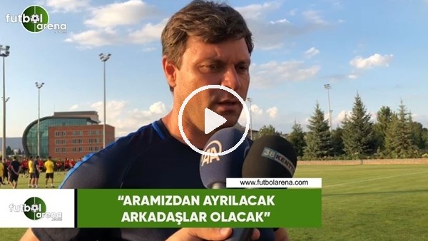 Ertuğrul Sağlam: "Aramızdan ayrılacak arkadaşlar olacak"