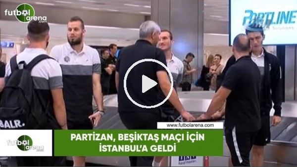 Partizan, Beşiktaş maçı için İstanbul'a geldi