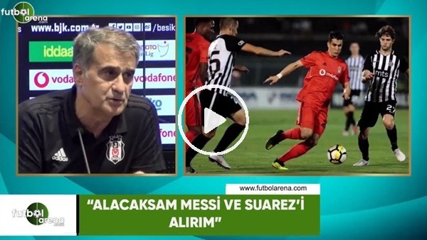 Şenol Güneş: "Alacaksam Messi ve Suarez'i alırım"