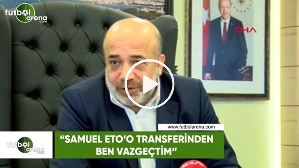 Murat Sancak: "Samuel Eto'o transferinden ben vazgeçtim"