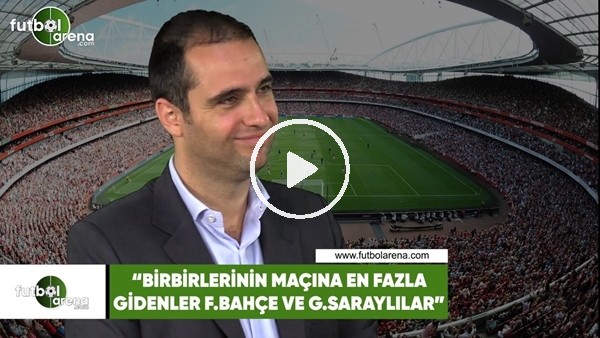 Ceyhun Kazancı: "Birbirlerinin maçına en fazla gidenler Fenerbahçe ve Galatasaraylılar"