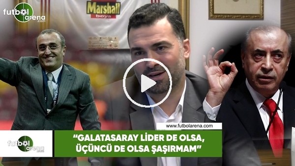 Hakan Ünsal: "Galatasaray lider de olsa, üçüncü de olsa şaşırmam"