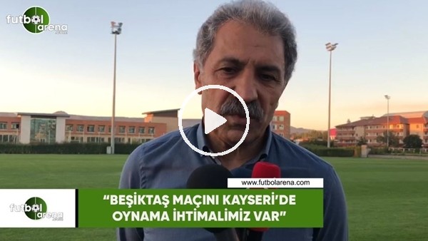 Erol Bedir: "Beşiktaş maçını Kayseri'de oynama ihtimalimiz var"